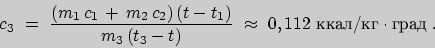 \begin{displaymath}c_{3}\ =\ \frac{(m_{1}\,c_{1}\,+\,m_{2}\,c_{2})\,(t-t_{1})}
{...
...\,(t_{3}-t)}\ \approx\ 0,112\ \text{ккал/кг}\cdot\text{град}\;.\end{displaymath}