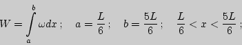 \begin{displaymath}W=\int\limits_a^b{\omega

dx}\,;\quad a={L\over 6}\,;\quad b={5L\over 6}\,;\quad{L\over

6}<x<{5L\over 6}\,;\quad \end{displaymath}