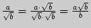 $ \frac{a}{\sqrt b } =
\frac{a \cdot \sqrt b }{\sqrt b \cdot \sqrt b } = \frac{a\sqrt b }{b}$