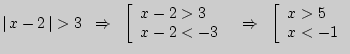 $ \left\vert { x - 2 } \right\vert > 3\;\; \Rightarrow \;\;\left[
{\begin{arra...
...htarrow \;\;\left[ {\begin{array}{l}
x > 5 \\
x < - 1 \\
\end{array}} \right.$