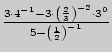 $ \frac{3 \cdot 4^{ - 1} - 3 \cdot \left( {\frac{2}{3}}
\right)^{ - 2} \cdot 3^0}{5 - \left( {\frac{1}{2}} \right)^{ - 1}}$
