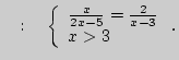 $\displaystyle \quad :
\quad
\left\{ {\begin{array}{l}
\frac{x}{2x - 5} = \frac{2}{x - 3} \\
x > 3 \\
\end{array}} \right..
$