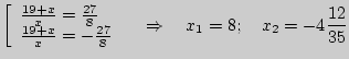 $\displaystyle \left[ {\begin{array}{l}
\frac{19 + x}{x} = \frac{27}{8} \\
\fra...
...nd{array}} \right.\quad \Rightarrow \quad x_1 = 8;\quad x_2 = -
4\frac{12}{35}
$