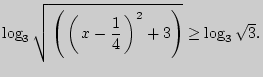 $\displaystyle \log _3 \sqrt { \left( { \left( { x - \frac{1}{4} } \right)^2 + 3}
\right)} \ge \log _3 \sqrt 3 .
$