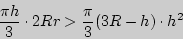 \begin{displaymath}
\frac{\pi h}{3} \cdot 2Rr > \frac{\pi }{3}(3R - h) \cdot h^2
\end{displaymath}