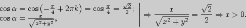 \begin{displaymath}
\left. {\begin{array}{l}
\cos \alpha = \cos \left( { - \fra...
...x}{\sqrt {x^2 + y^2} } = \frac{\sqrt
2 }{2} \Rightarrow x > 0.
\end{displaymath}