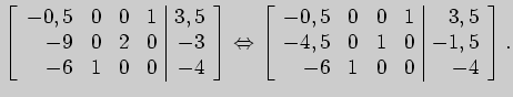 $\displaystyle \left[ \begin{array}{rrrr\vert r}
-0,5&0&0&1&3,5\\
-9&0&2&0&-3\\...
...\vert r}
-0,5&0&0&1&3,5\\
-4,5&0&1&0&-1,5\\
-6&1&0&0&-4
\end{array} \right].
$