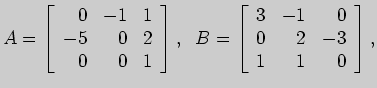 $\displaystyle A=\left[ \begin{array}{rrr}
0&-1&1\\
-5&0&2\\
0&0&1
\end{array}...
...;\; B=\left[ \begin{array}{rrr}
3&-1&0\\
0&2&-3\\
1&1&0
\end{array} \right],
$