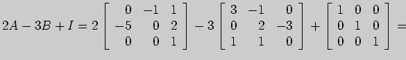 $\displaystyle 2A-3B+I=2\left[ \begin{array}{rrr}
0&-1&1\\
-5&0&2\\
0&0&1
\end...
...\right]+\left[ \begin{array}{rrr}
1&0&0\\
0&1&0\\
0&0&1
\end{array} \right]=
$