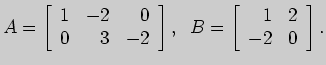 $\displaystyle A=\left[ \begin{array}{rrr}
1&-2&0\\
0&3&-2
\end{array}\right],\;\; B=\left[ \begin{array}{rr}
1&2\\
-2&0
\end{array} \right].
$