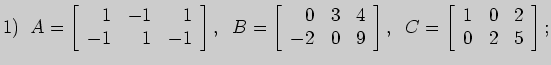 $\displaystyle 1)\;\;
A=\left[\begin{array}{rrr}
1&-1&1\\
-1&1&-1
\end{array} \...
...ay} \right],\;\;
C=\left[\begin{array}{rrr}
1&0&2\\
0&2&5
\end{array}\right];
$