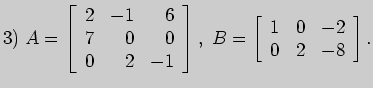 $\displaystyle 3)\;A=\left[ \begin{array}{rrr}
2&-1&6\\
7&0&0\\
0&2&-1
\end{array}\right],\; B=\left[ \begin{array}{rrr}
1&0&-2\\
0&2&-8
\end{array}\right].
$