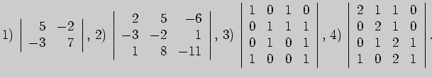 $\displaystyle 1) \left\vert \begin{array}{rr}
5&-2\\
-3&7
\end{array} \right\...
...n{array}{rrrr}
2&1&1&0\\
0&2&1&0\\
0&1&2&1\\
1&0&2&1
\end{array}\right\vert.$