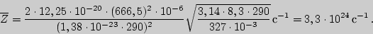 \begin{displaymath}\overline{Z}={2\cdot 12,25\cdot 10^{-20}\cdot (666,5)^2\cdot ...

...\over327\cdot 10^{-3}}\,{с}^{-1}

=3,3\cdot 10^{24}\,{с}^{-1}\,.\end{displaymath}