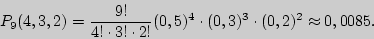 \begin{displaymath}

P_9 (4,3,2) = {\displaystyle 9!\over\displaystyle 4! \cdot 3! \cdot 2!}(0,5)^4 \cdot (0,3)^3 \cdot

(0,2)^2 \approx 0,0085.

\end{displaymath}